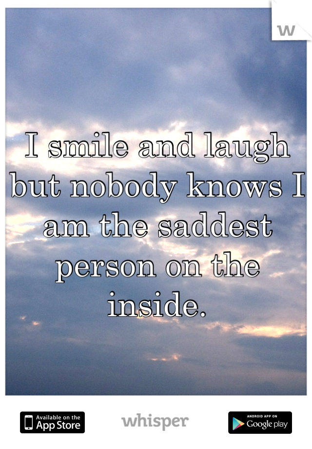 I smile and laugh but nobody knows I am the saddest person on the inside.