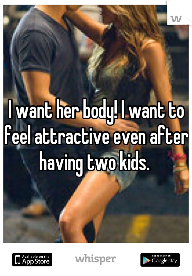 I want her body! I want to feel attractive even after having two kids. 