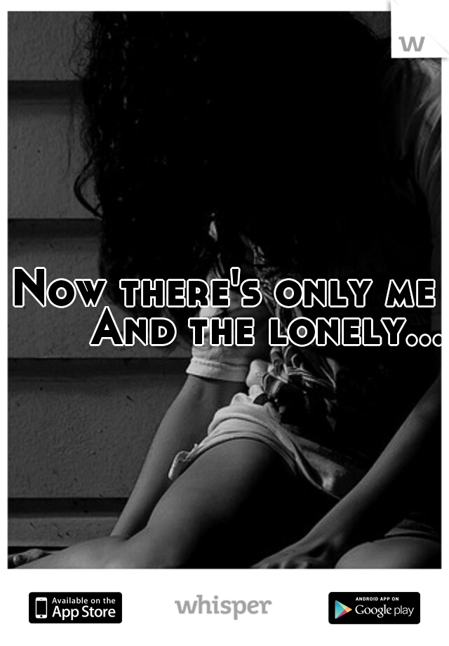 Now there's only me 
    And the lonely....