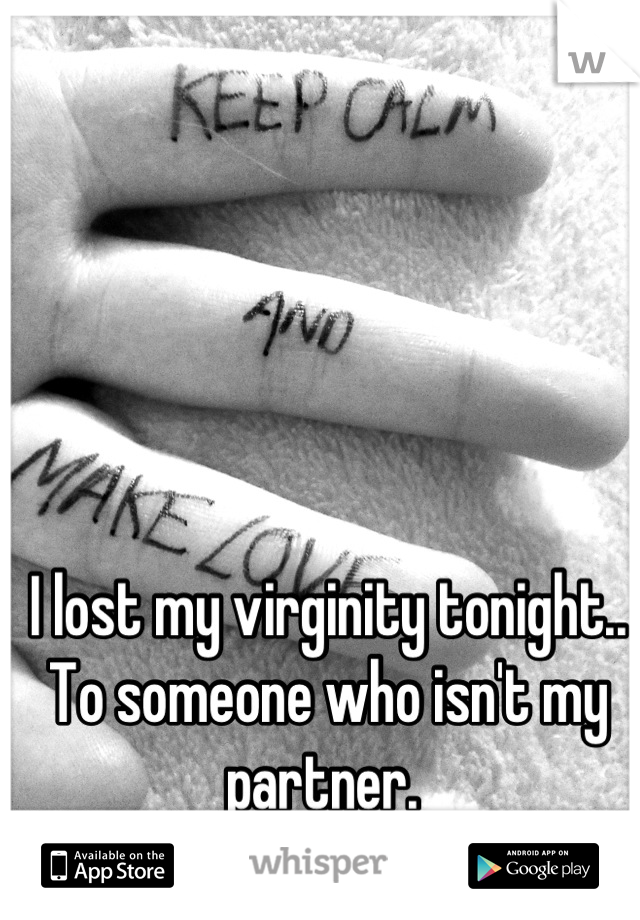 I lost my virginity tonight.. To someone who isn't my partner. 