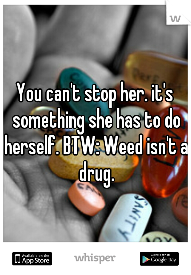 You can't stop her. it's something she has to do herself. BTW: Weed isn't a drug.