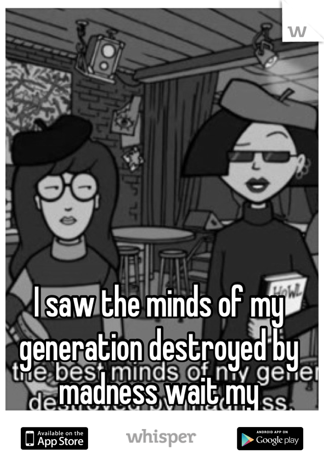 I saw the minds of my generation destroyed by madness wait my generation has no minds