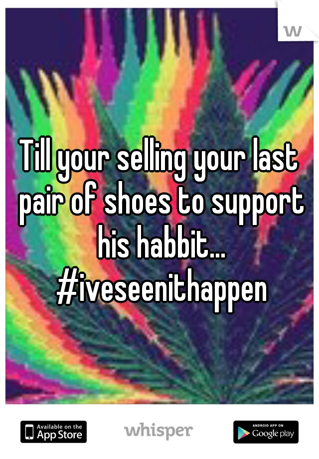 Till your selling your last pair of shoes to support his habbit... #iveseenithappen