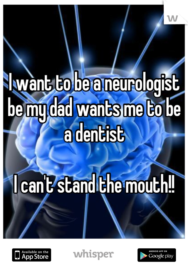 I want to be a neurologist be my dad wants me to be a dentist 

I can't stand the mouth!!