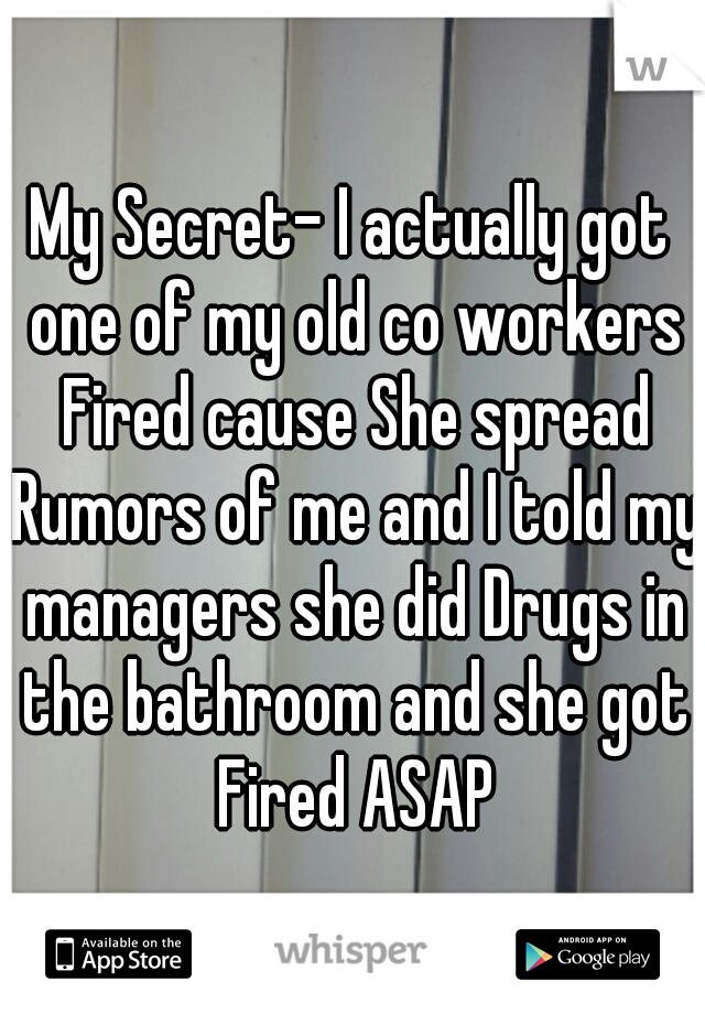 My Secret- I actually got one of my old co workers Fired cause She spread Rumors of me and I told my managers she did Drugs in the bathroom and she got Fired ASAP