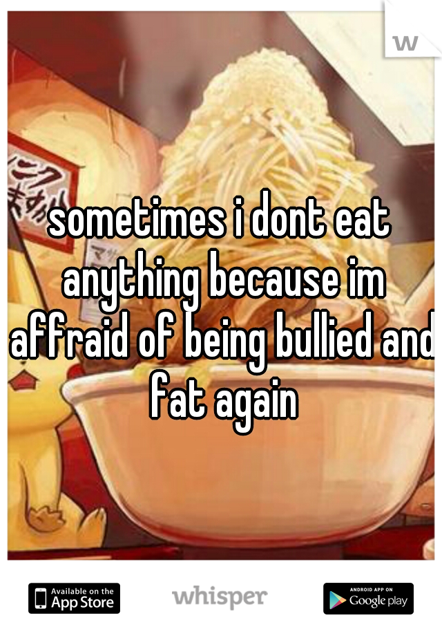 sometimes i dont eat anything because im affraid of being bullied and fat again