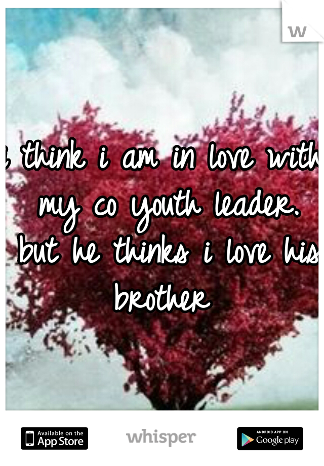 i think i am in love with my co youth leader. but he thinks i love his brother 