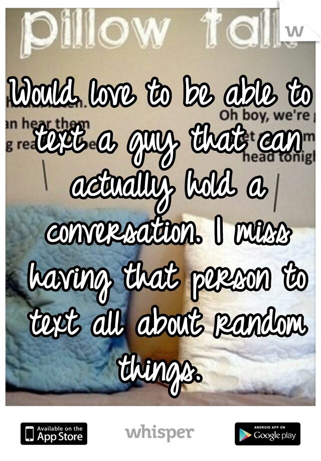 Would love to be able to text a guy that can actually hold a conversation. I miss having that person to text all about random things. 