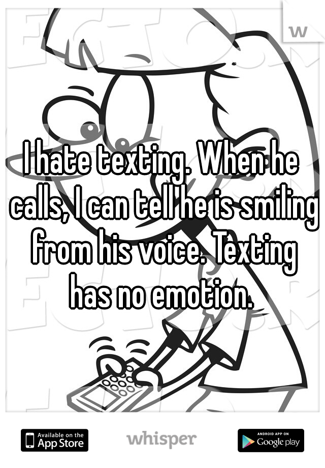 I hate texting. When he calls, I can tell he is smiling from his voice. Texting has no emotion. 