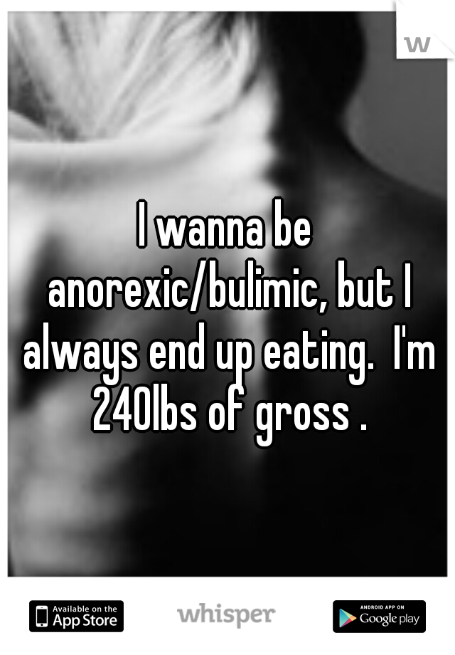 I wanna be anorexic/bulimic, but I always end up eating.  I'm 240lbs of gross .