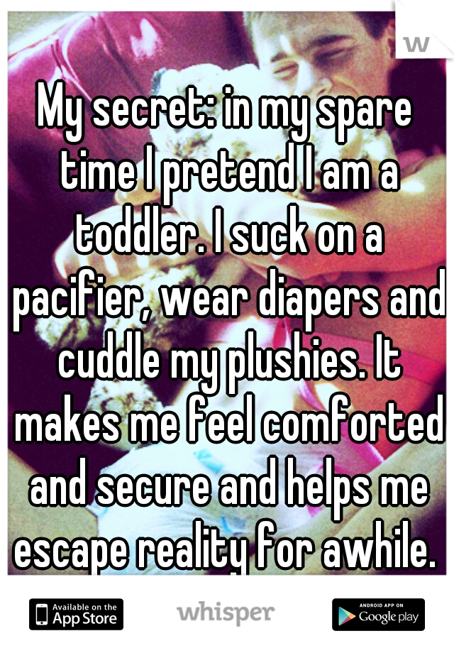 My secret: in my spare time I pretend I am a toddler. I suck on a pacifier, wear diapers and cuddle my plushies. It makes me feel comforted and secure and helps me escape reality for awhile. 