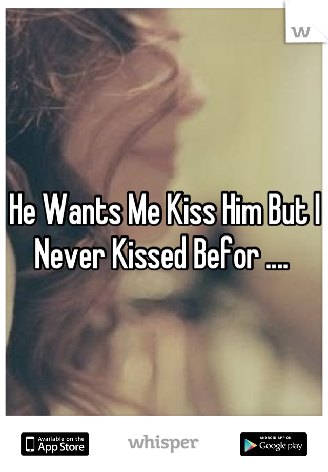 He Wants Me Kiss Him But I Never Kissed Befor .... 