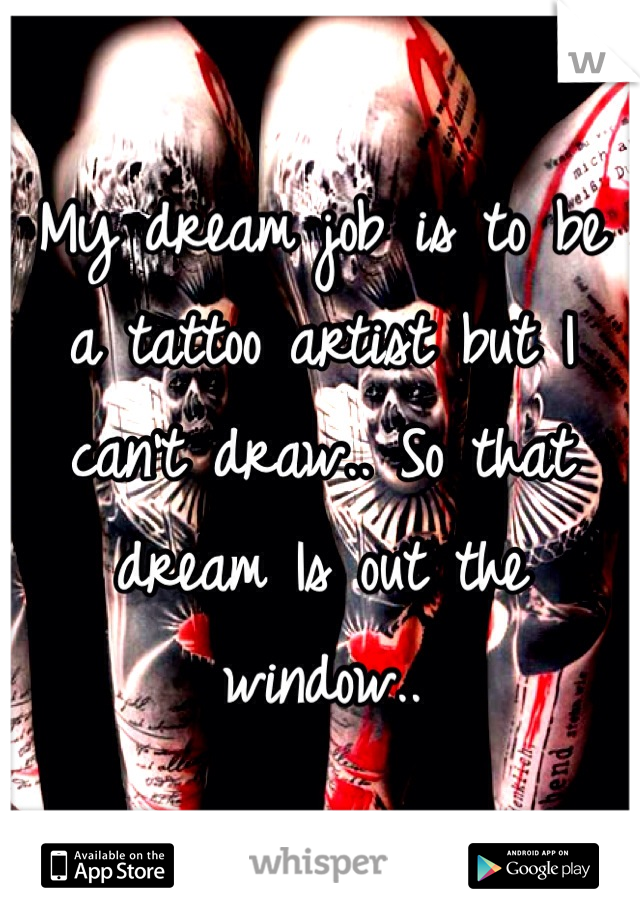 My dream job is to be a tattoo artist but I can't draw.. So that dream Is out the window..