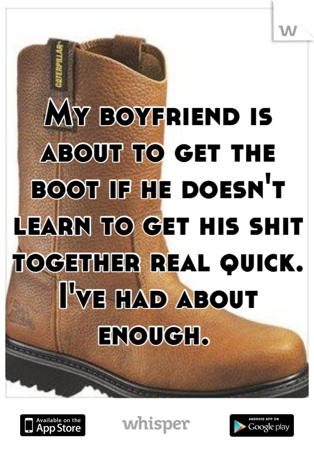 My boyfriend is about to get the boot if he doesn't learn to get his shit together real quick. I've had about enough. 