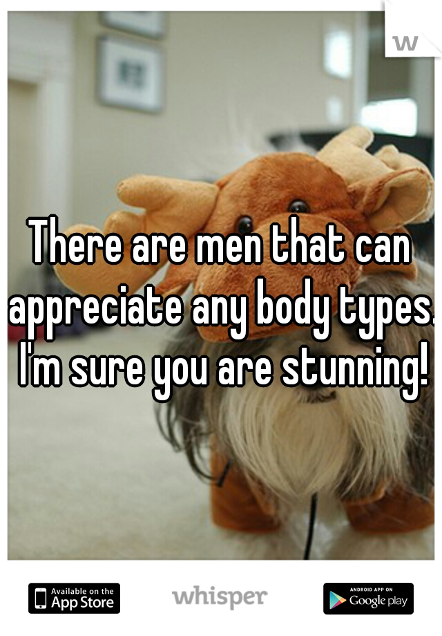 There are men that can appreciate any body types. I'm sure you are stunning!