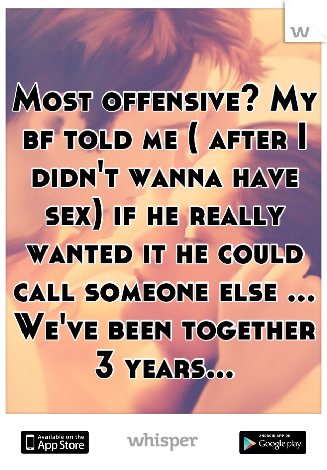 Most offensive? My bf told me ( after I didn't wanna have sex) if he really wanted it he could call someone else ... We've been together 3 years...