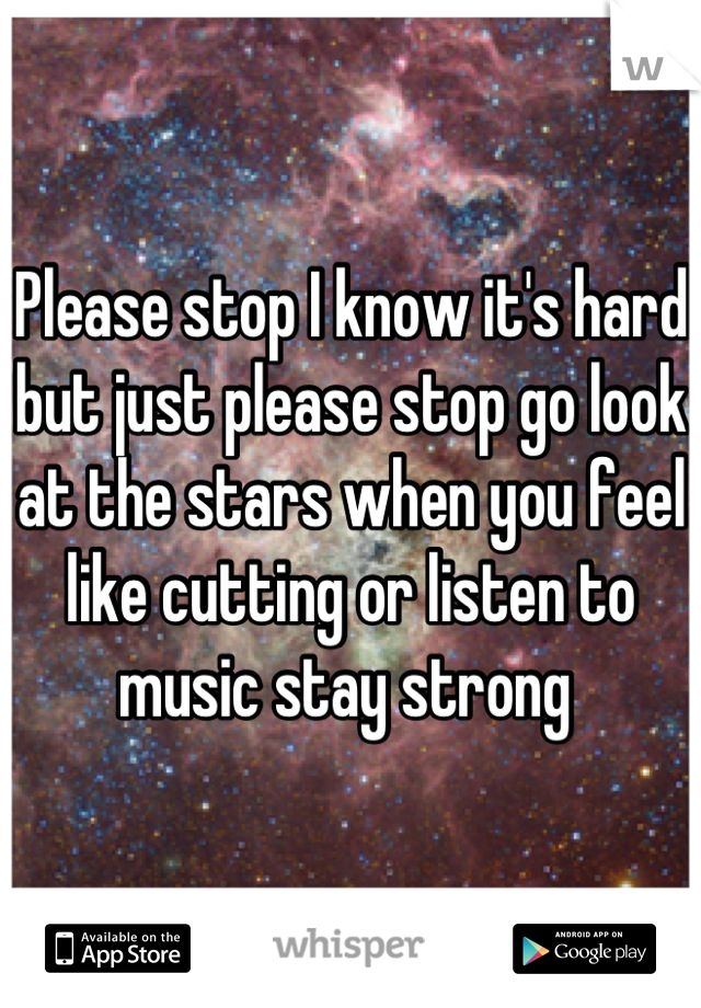 Please stop I know it's hard but just please stop go look at the stars when you feel like cutting or listen to music stay strong 