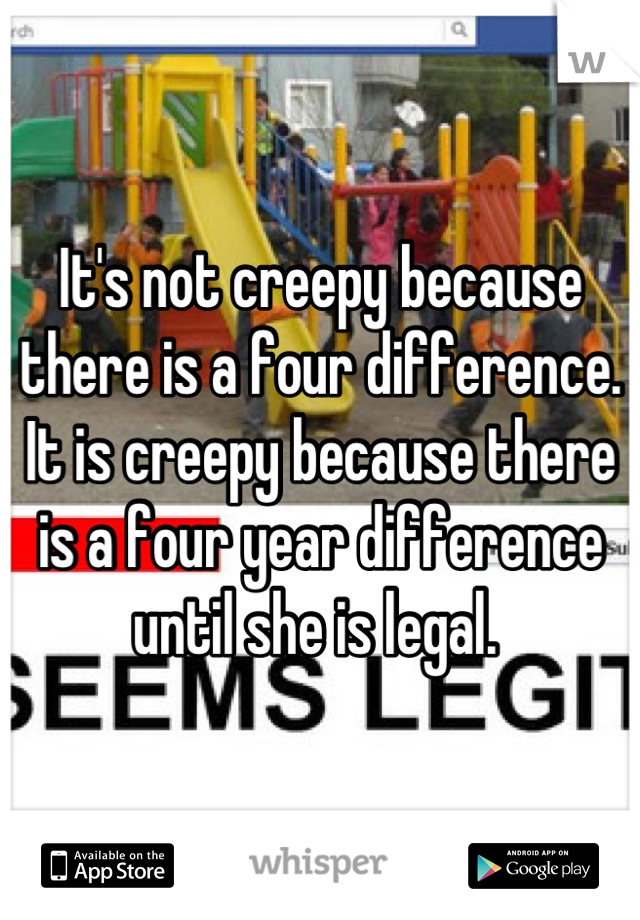 It's not creepy because there is a four difference. It is creepy because there is a four year difference until she is legal. 