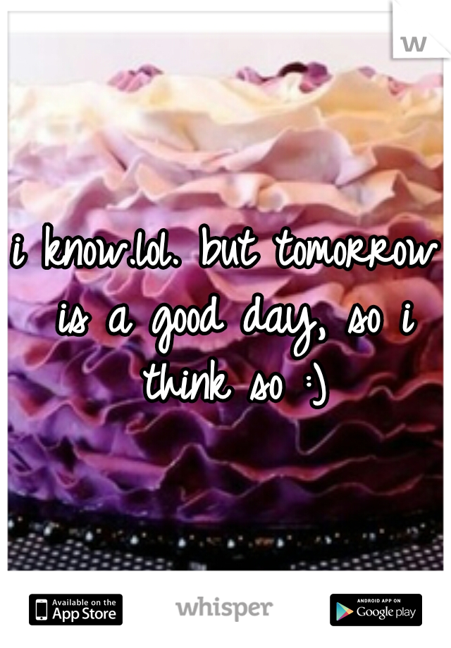 i know.lol. but tomorrow is a good day, so i think so :)