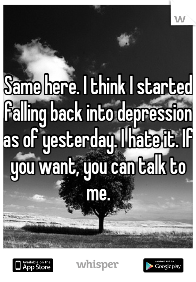 Same here. I think I started falling back into depression as of yesterday. I hate it. If you want, you can talk to me.