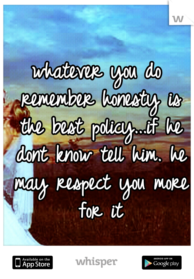whatever you do remember honesty is the best policy...if he dont know tell him. he may respect you more for it