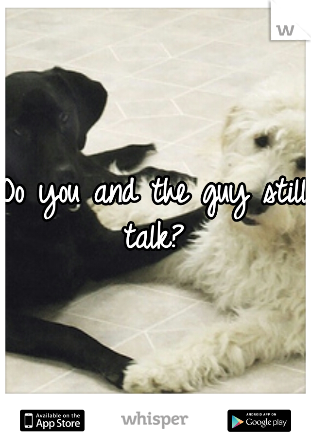 Do you and the guy still talk? 