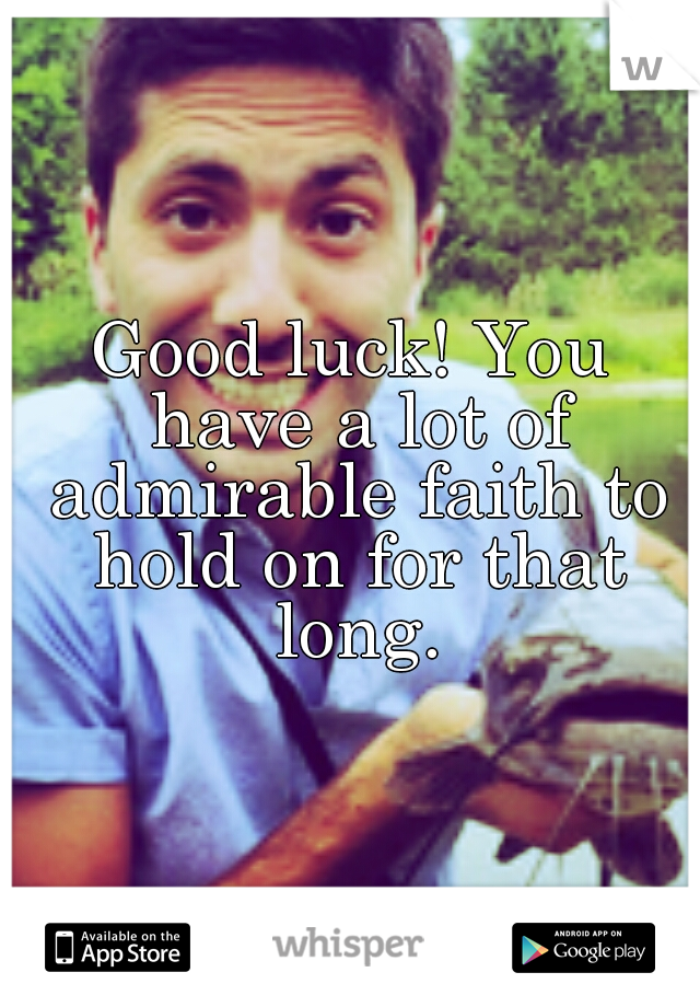 Good luck! You have a lot of admirable faith to hold on for that long.