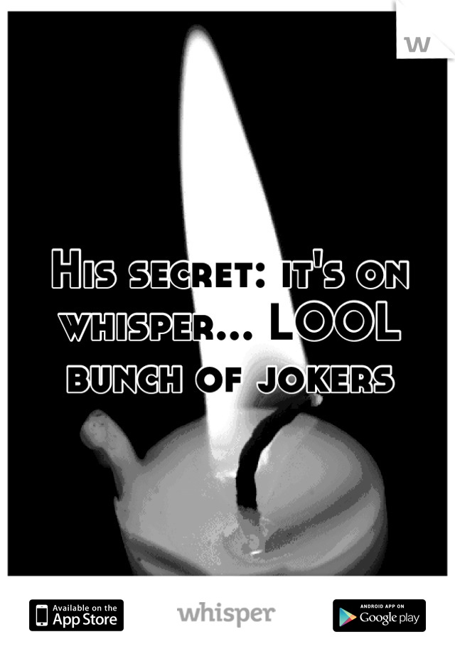 His secret: it's on whisper... LOOL bunch of jokers