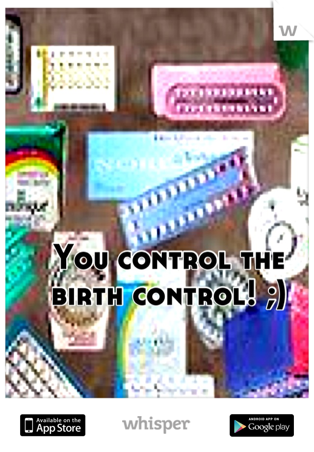 You control the birth control! ;)