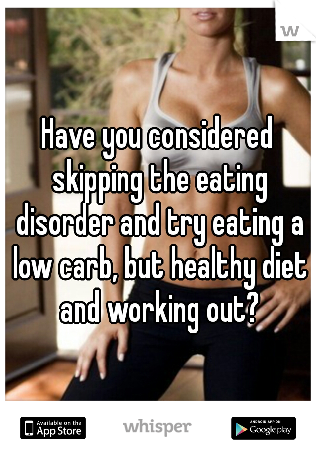 Have you considered skipping the eating disorder and try eating a low carb, but healthy diet and working out?