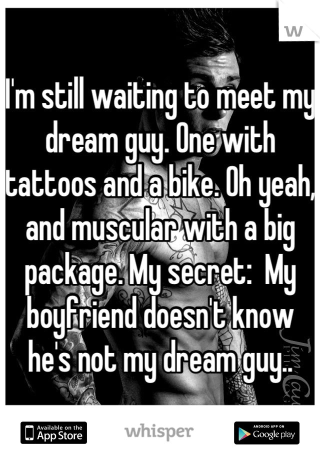 I'm still waiting to meet my dream guy. One with tattoos and a bike. Oh yeah, and muscular with a big package. My secret:  My boyfriend doesn't know he's not my dream guy..