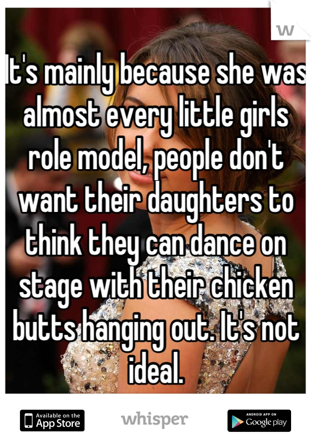 It's mainly because she was almost every little girls role model, people don't want their daughters to think they can dance on stage with their chicken butts hanging out. It's not ideal.