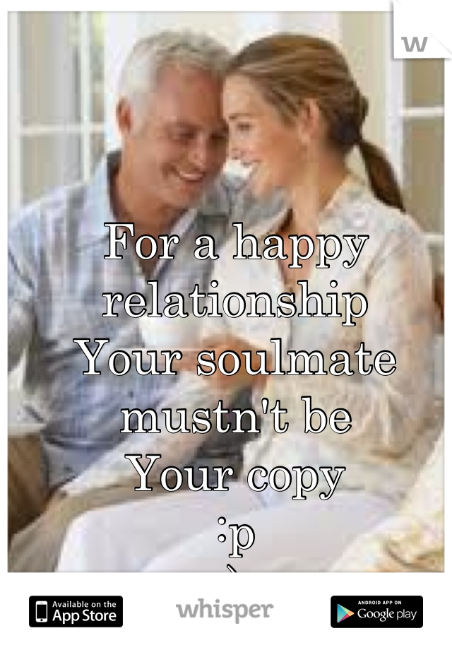 For a happy relationship 
Your soulmate mustn't be 
Your copy 
:p
;) 