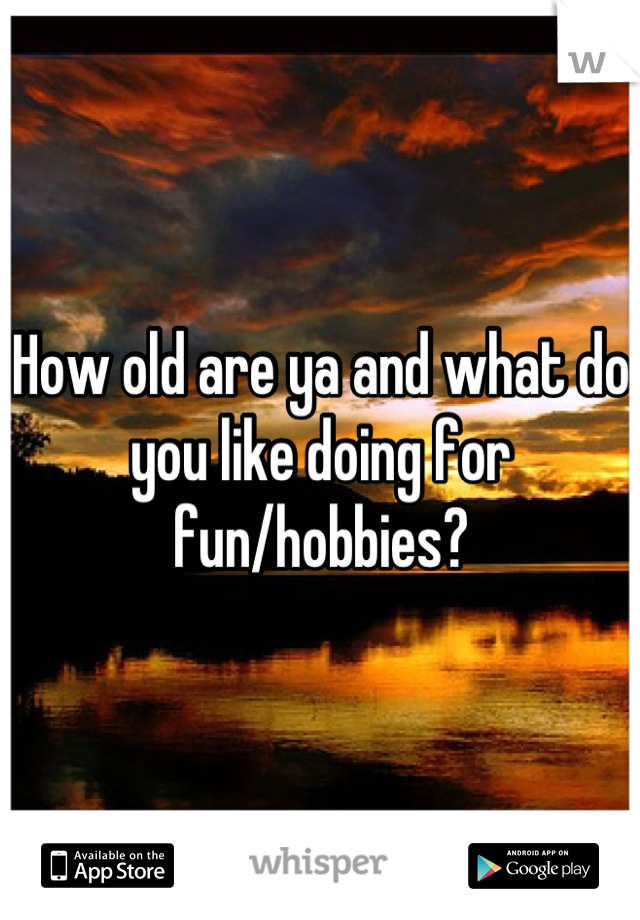 How old are ya and what do you like doing for fun/hobbies?