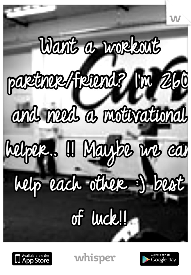Want a workout partner/friend? I'm 260 and need a motivational helper.. !! Maybe we can help each other :) best of luck!!
