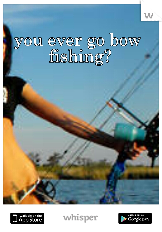 you ever go bow fishing?
