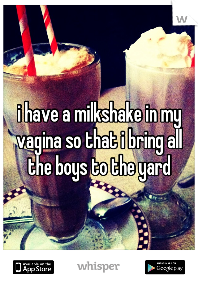 i have a milkshake in my vagina so that i bring all the boys to the yard