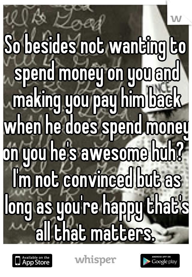 So besides not wanting to spend money on you and making you pay him back when he does spend money on you he's awesome huh?   I'm not convinced but as long as you're happy that's all that matters. 