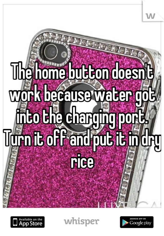 The home button doesn't work because water got into the charging port. Turn it off and put it in dry rice