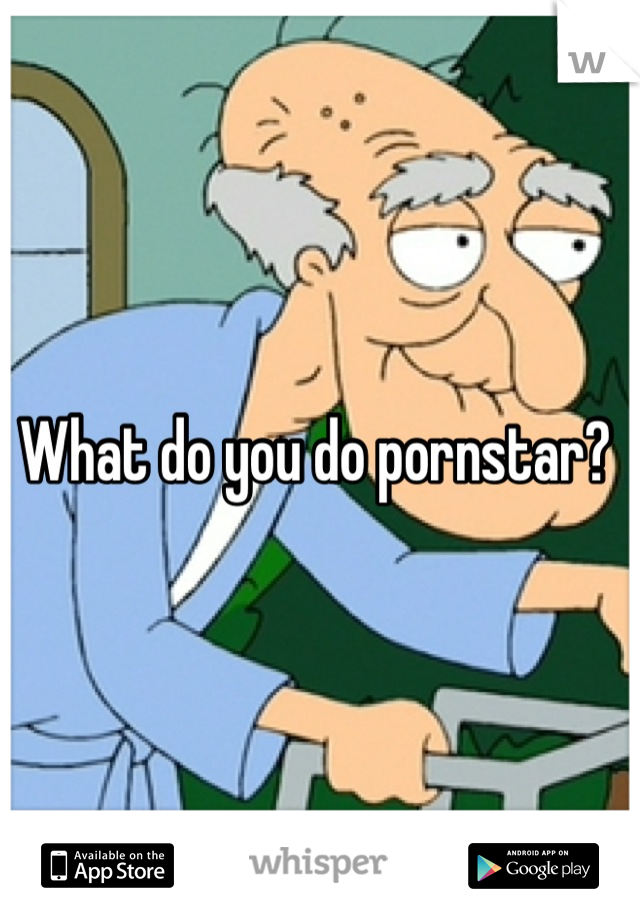 What do you do pornstar? 