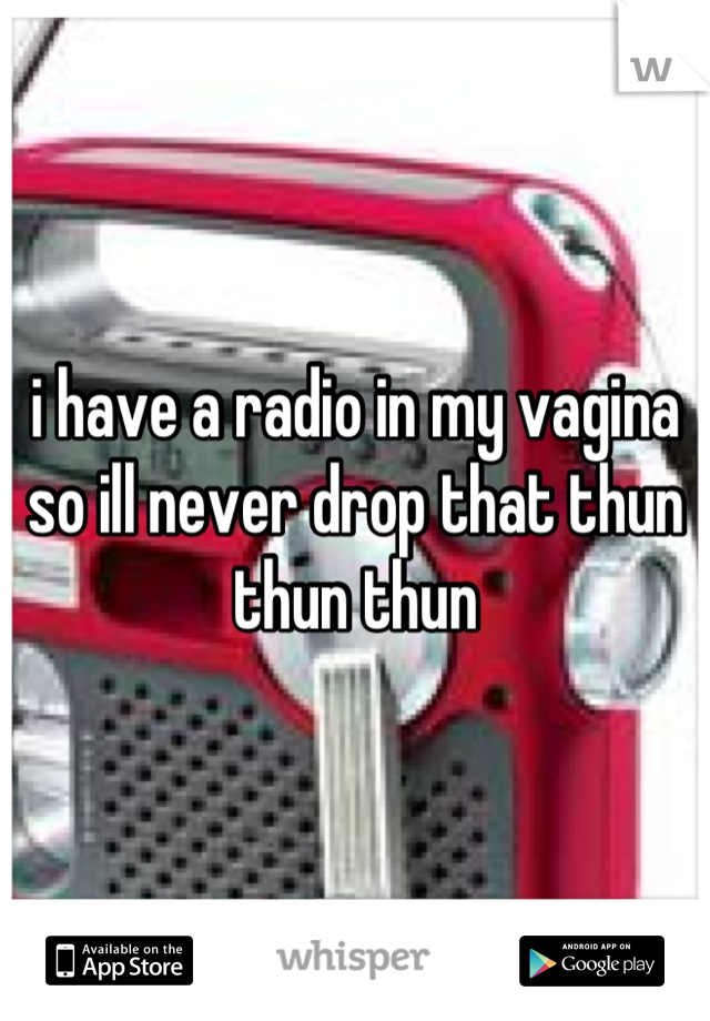 i have a radio in my vagina so ill never drop that thun thun thun