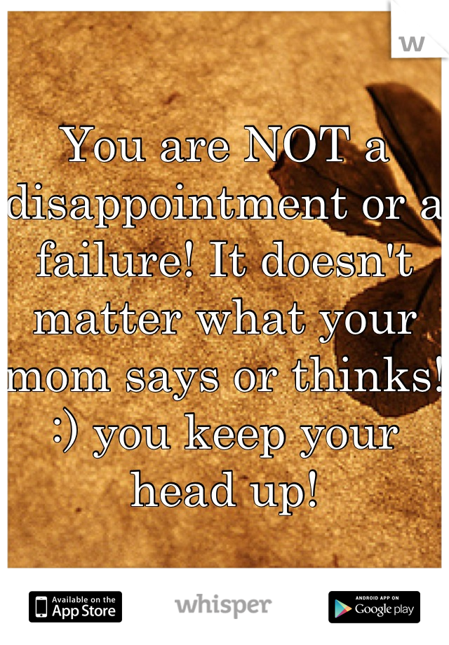 You are NOT a disappointment or a failure! It doesn't matter what your mom says or thinks! :) you keep your head up!