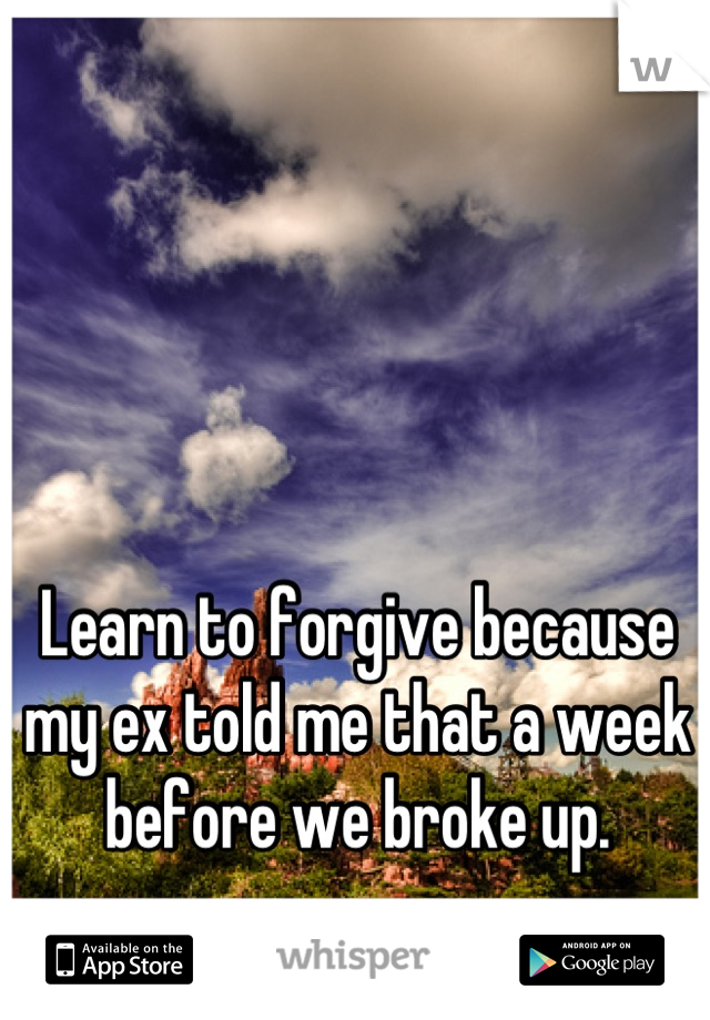 Learn to forgive because my ex told me that a week before we broke up.