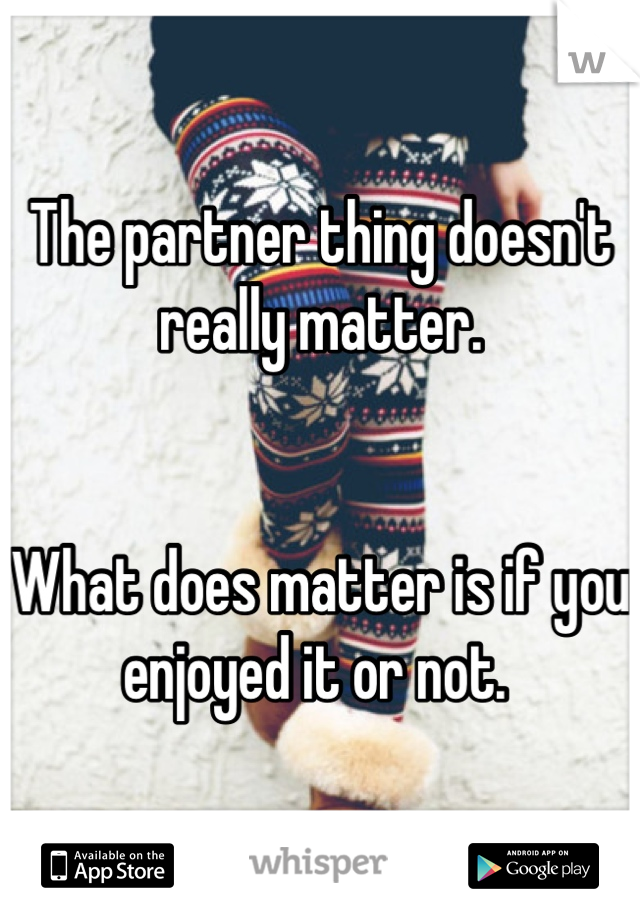The partner thing doesn't really matter.


What does matter is if you enjoyed it or not. 