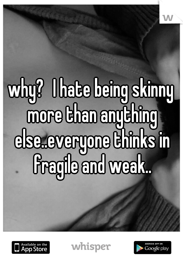 why?
I hate being skinny more than anything else..everyone thinks in fragile and weak..