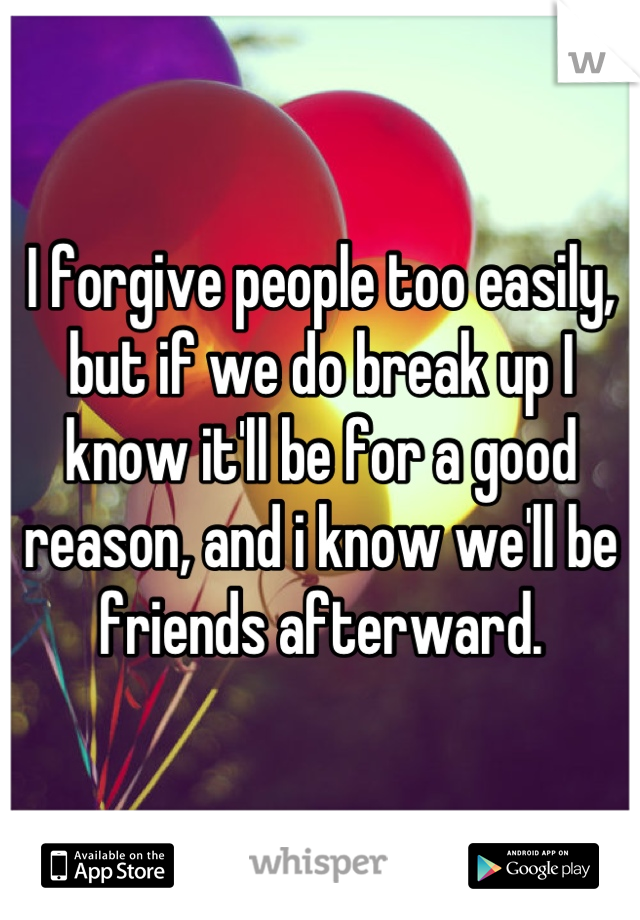 I forgive people too easily, but if we do break up I know it'll be for a good reason, and i know we'll be friends afterward.