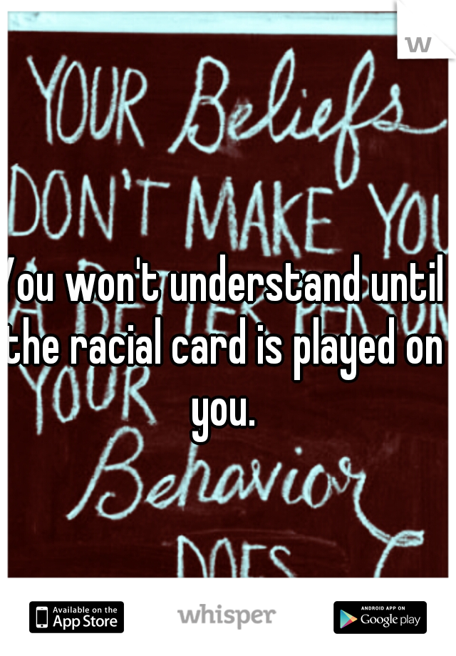 You won't understand until the racial card is played on you.