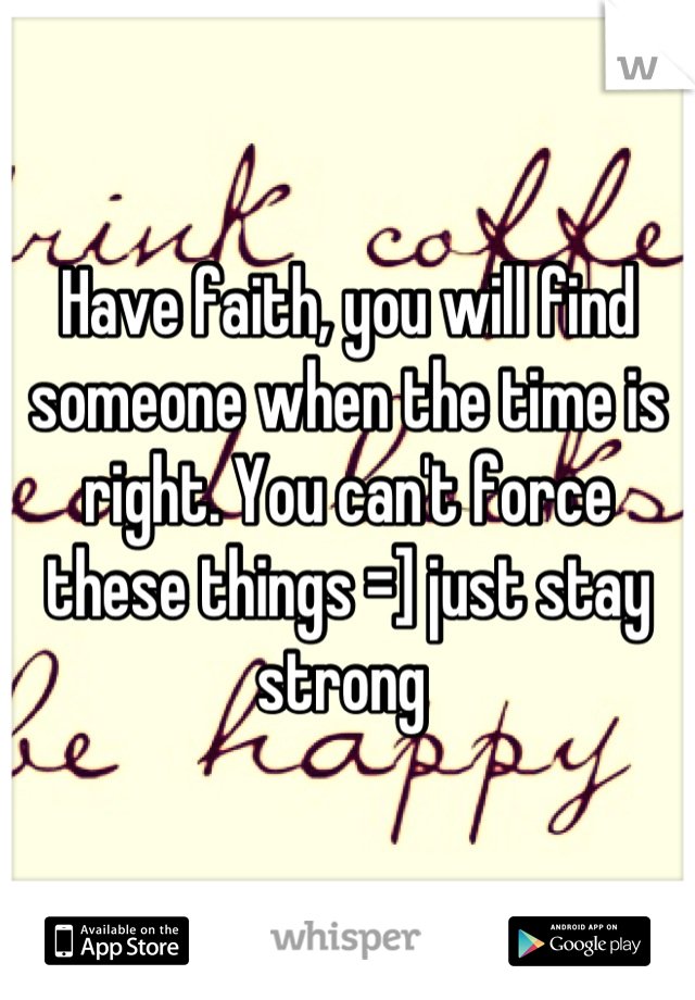 Have faith, you will find someone when the time is right. You can't force these things =] just stay strong 