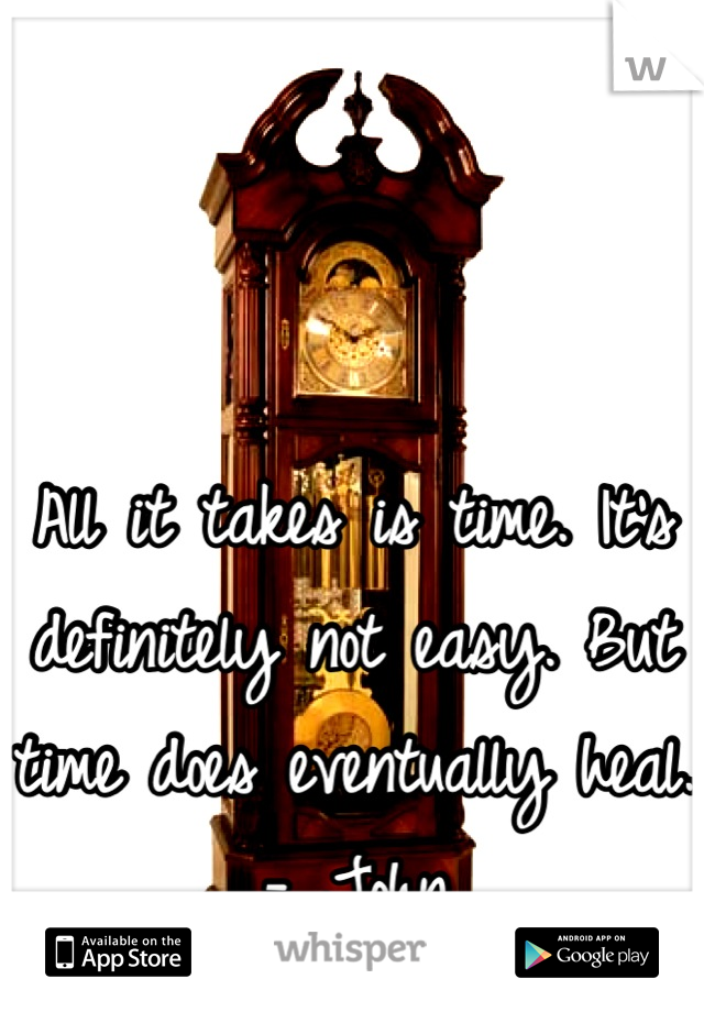 All it takes is time. It's definitely not easy. But time does eventually heal. - John