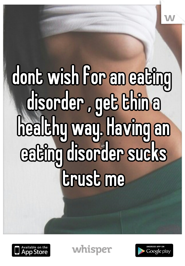 dont wish for an eating disorder , get thin a healthy way. Having an eating disorder sucks trust me